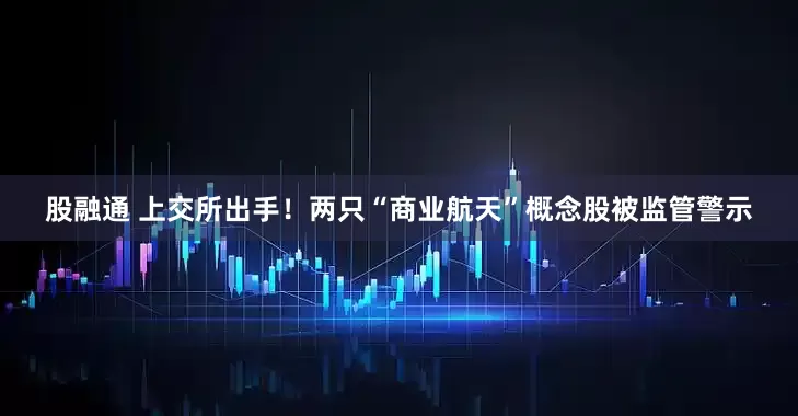 股融通 上交所出手！两只“商业航天”概念股被监管警示