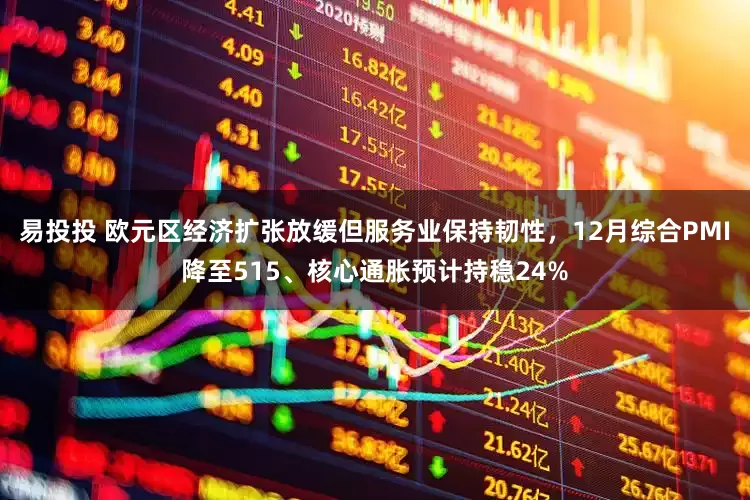 易投投 欧元区经济扩张放缓但服务业保持韧性，12月综合PMI降至515、核心通胀预计持稳24%