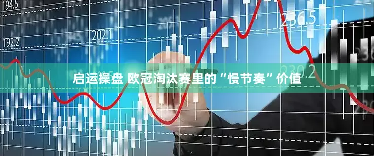 启运操盘 欧冠淘汰赛里的“慢节奏”价值