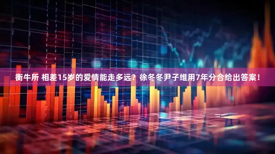 衡牛所 相差15岁的爱情能走多远？徐冬冬尹子维用7年分合给出答案！