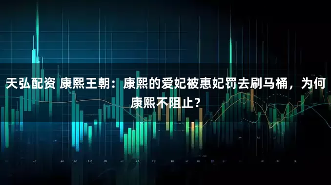 天弘配资 康熙王朝：康熙的爱妃被惠妃罚去刷马桶，为何康熙不阻止？