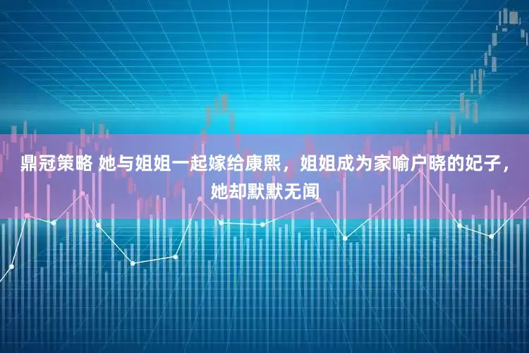 鼎冠策略 她与姐姐一起嫁给康熙，姐姐成为家喻户晓的妃子，她却默默无闻
