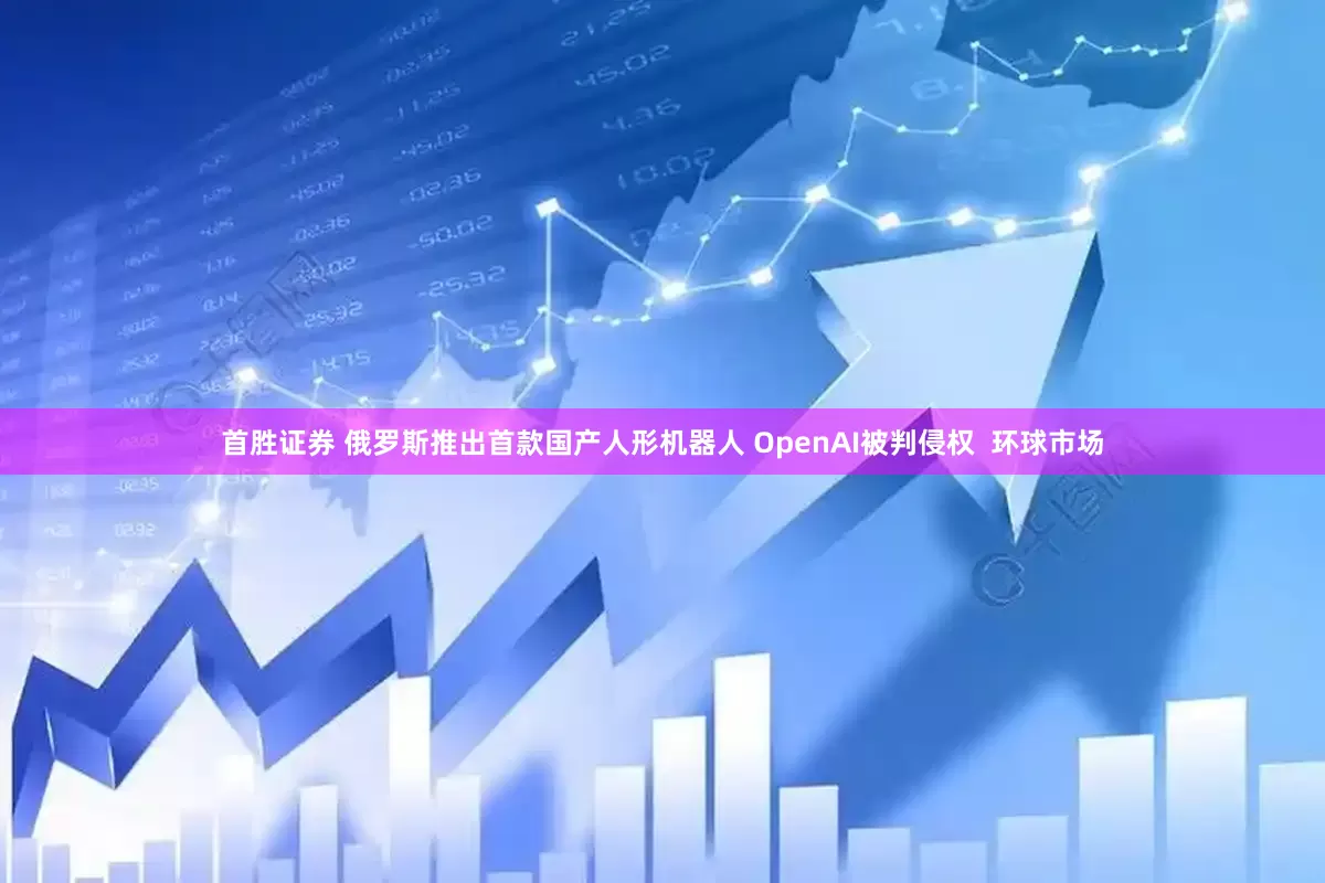首胜证券 俄罗斯推出首款国产人形机器人 OpenAI被判侵权  环球市场