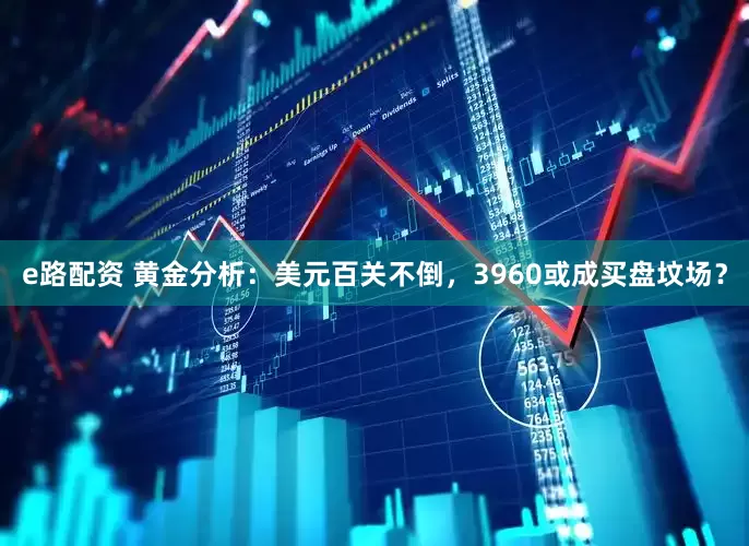 e路配资 黄金分析：美元百关不倒，3960或成买盘坟场？