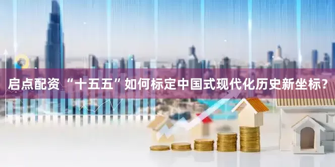 启点配资 “十五五”如何标定中国式现代化历史新坐标？