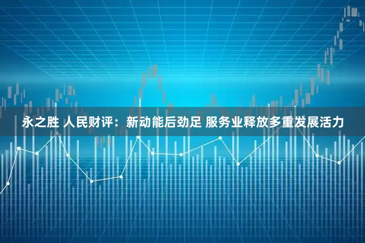 永之胜 人民财评：新动能后劲足 服务业释放多重发展活力