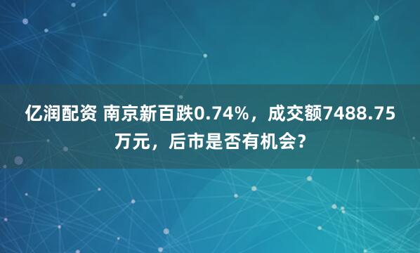 亿润配资 南京新百跌0.74%，成交额7488.75万元，后市是否有机会？