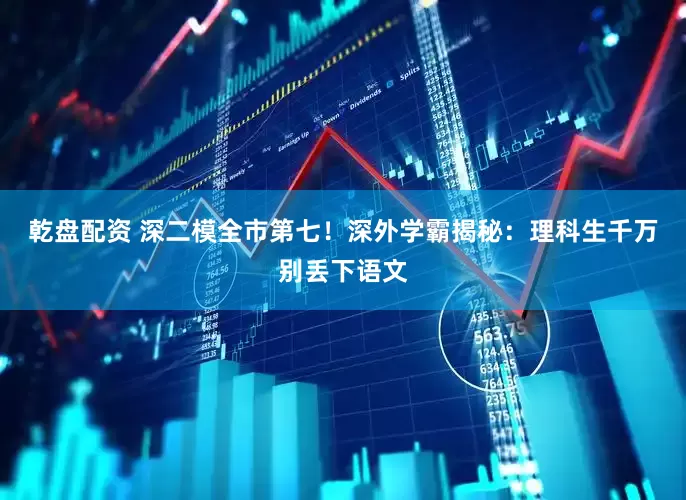 乾盘配资 深二模全市第七！深外学霸揭秘：理科生千万别丢下语文